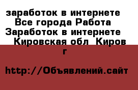  заработок в интернете - Все города Работа » Заработок в интернете   . Кировская обл.,Киров г.